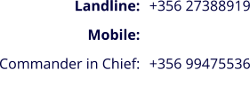 +356 27388919  +356 99475536    Landline:  Mobile: Commander in Chief: